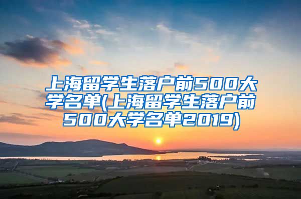 上海留学生落户前500大学名单(上海留学生落户前500大学名单2019)