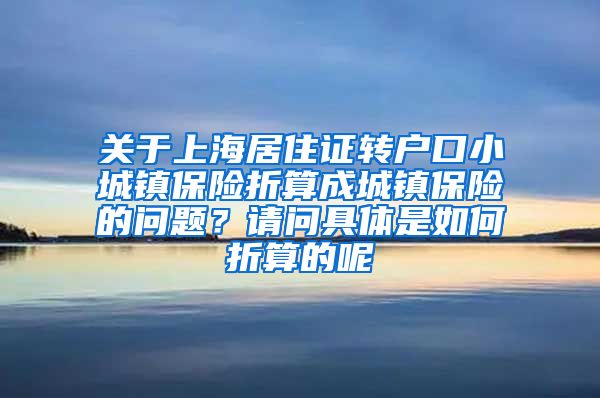 关于上海居住证转户口小城镇保险折算成城镇保险的问题？请问具体是如何折算的呢