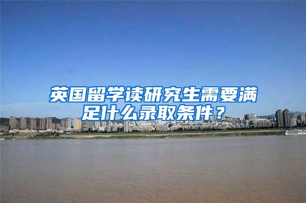 英国留学读研究生需要满足什么录取条件？