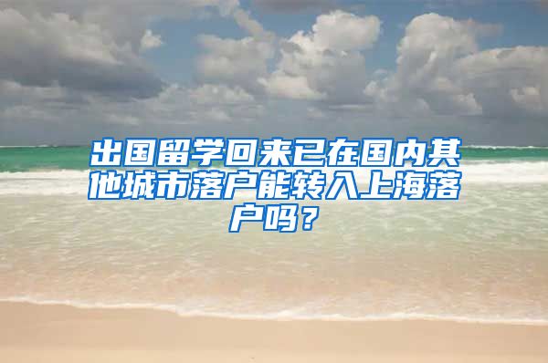 出国留学回来已在国内其他城市落户能转入上海落户吗？