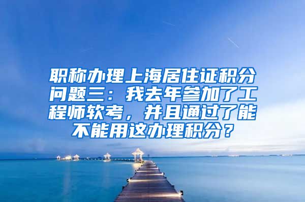 职称办理上海居住证积分问题三：我去年参加了工程师软考，并且通过了能不能用这办理积分？