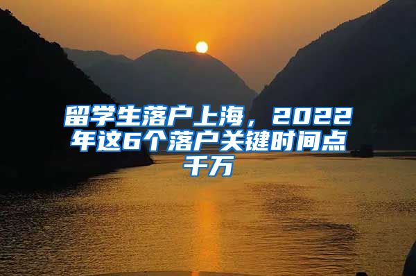 留学生落户上海，2022年这6个落户关键时间点千万