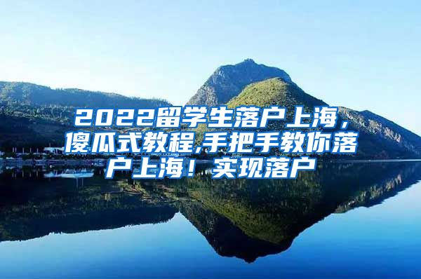 2022留学生落户上海，傻瓜式教程,手把手教你落户上海！实现落户