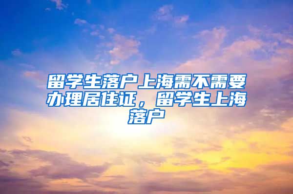 留学生落户上海需不需要办理居住证，留学生上海落户