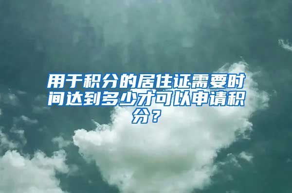 用于积分的居住证需要时间达到多少才可以申请积分？