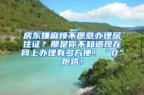 房东嫌麻烦不愿意办理居住证？那是你不知道现在网上办理有多方便！“0”跑路！