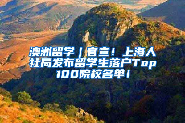 澳洲留学｜官宣！上海人社局发布留学生落户Top100院校名单！
