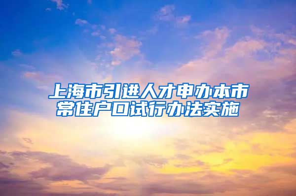 上海市引进人才申办本市常住户口试行办法实施