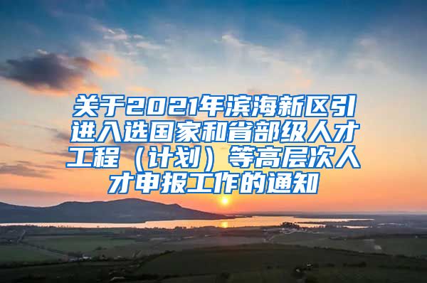 关于2021年滨海新区引进入选国家和省部级人才工程（计划）等高层次人才申报工作的通知