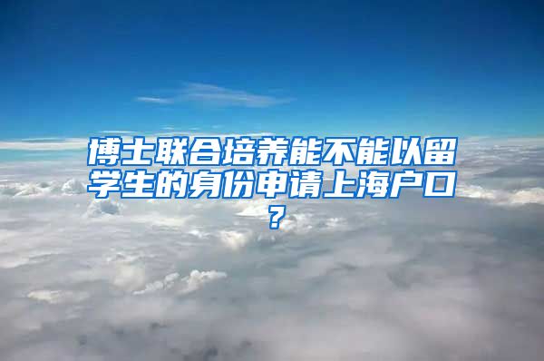 博士联合培养能不能以留学生的身份申请上海户口？