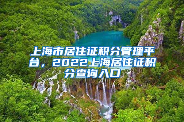 上海市居住证积分管理平台，2022上海居住证积分查询入口