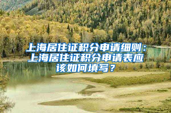 上海居住证积分申请细则：上海居住证积分申请表应该如何填写？