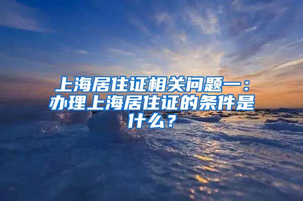 上海居住证相关问题一：办理上海居住证的条件是什么？