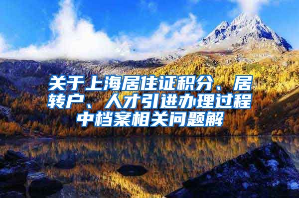 关于上海居住证积分、居转户、人才引进办理过程中档案相关问题解