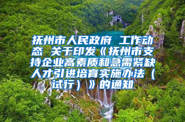 抚州市人民政府 工作动态 关于印发《抚州市支持企业高素质和急需紧缺人才引进培育实施办法（试行）》的通知