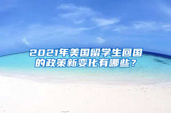 2021年美国留学生回国的政策新变化有哪些？