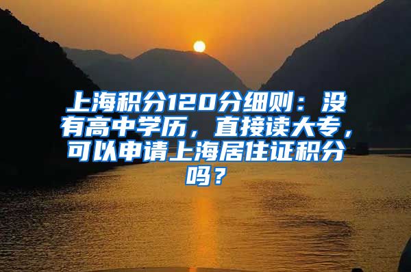 上海积分120分细则：没有高中学历，直接读大专，可以申请上海居住证积分吗？