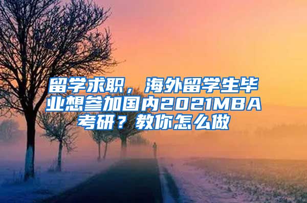 留学求职，海外留学生毕业想参加国内2021MBA考研？教你怎么做