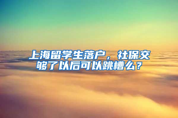 上海留学生落户，社保交够了以后可以跳槽么？