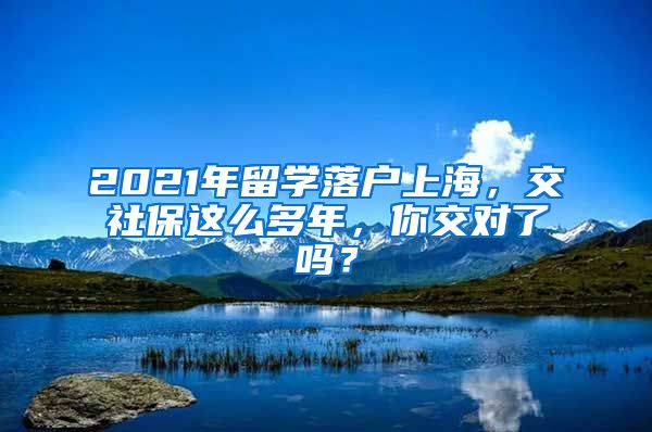2021年留学落户上海，交社保这么多年，你交对了吗？