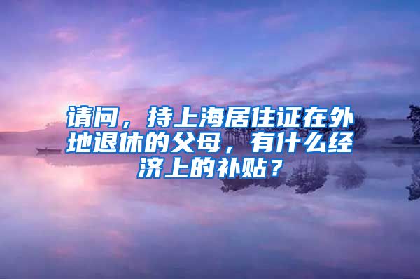 请问，持上海居住证在外地退休的父母，有什么经济上的补贴？