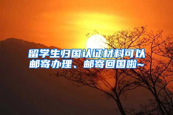 留学生归国认证材料可以邮寄办理、邮寄回国啦~