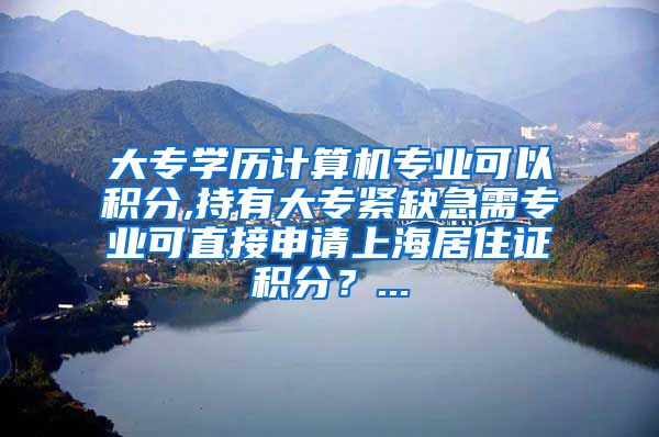 大专学历计算机专业可以积分,持有大专紧缺急需专业可直接申请上海居住证积分？...