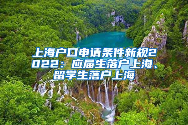 上海户口申请条件新规2022：应届生落户上海、留学生落户上海