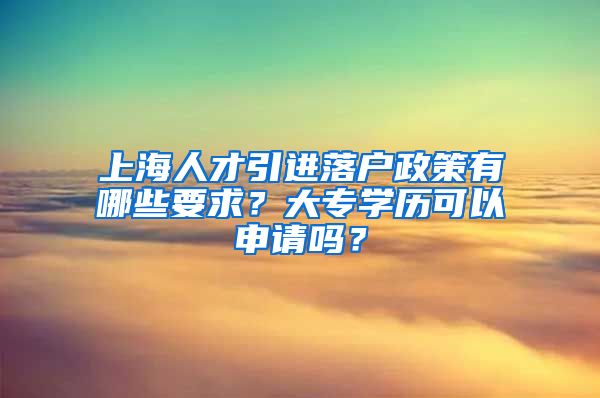 上海人才引进落户政策有哪些要求？大专学历可以申请吗？