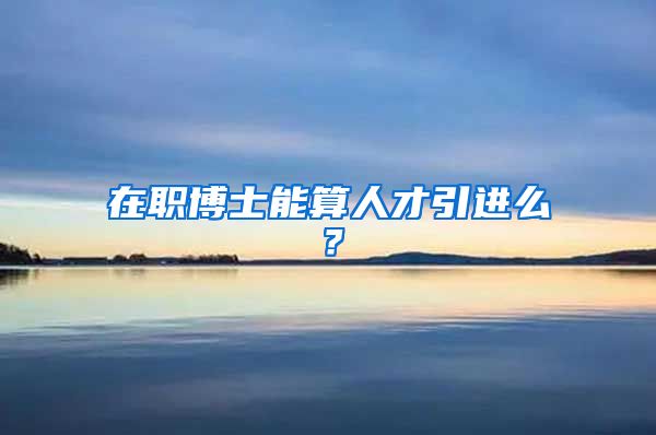 在职博士能算人才引进么？