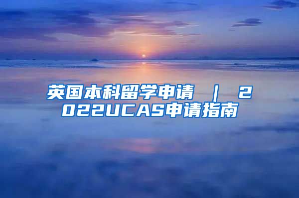 英国本科留学申请 ｜ 2022UCAS申请指南