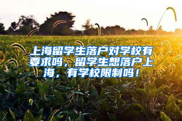 上海留学生落户对学校有要求吗，留学生想落户上海，有学校限制吗！