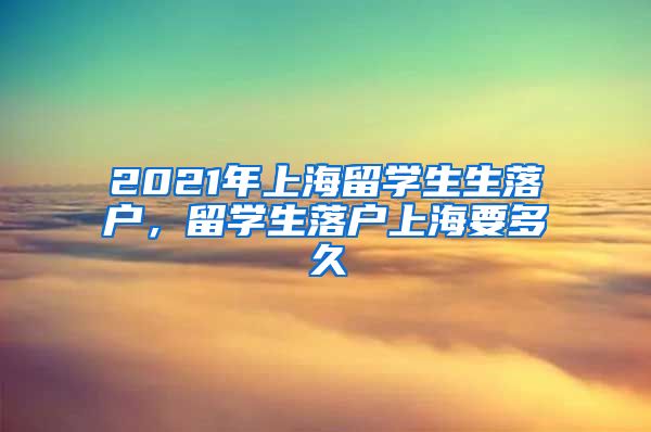 2021年上海留学生生落户，留学生落户上海要多久