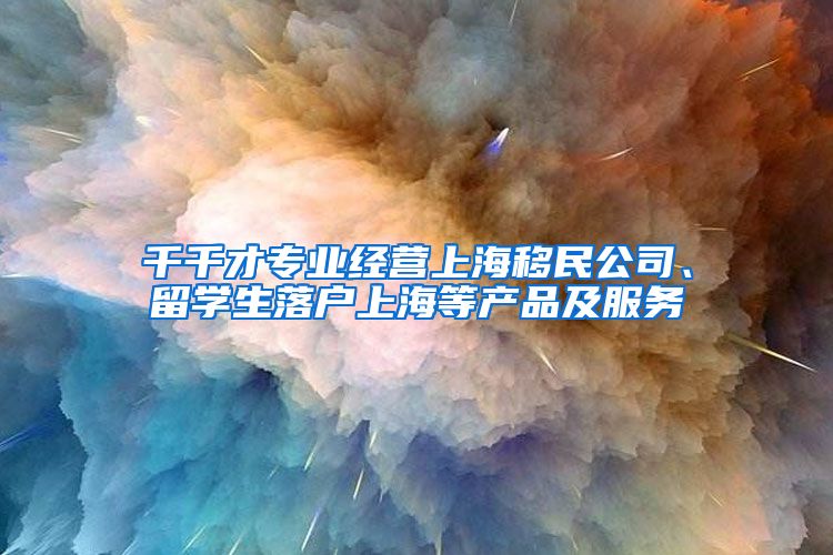 千千才专业经营上海移民公司、留学生落户上海等产品及服务