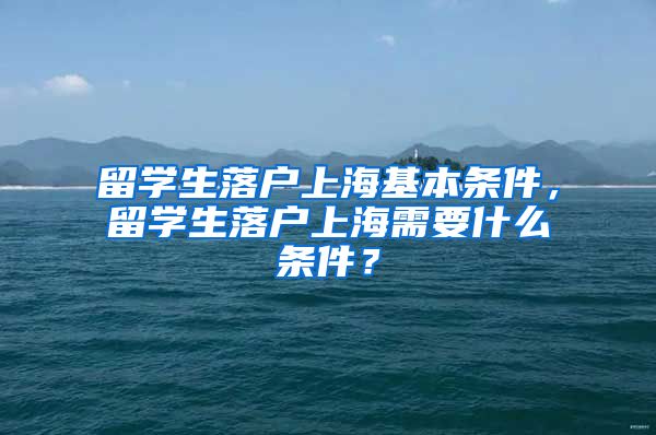 留学生落户上海基本条件，留学生落户上海需要什么条件？