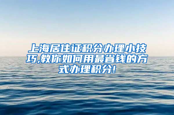 上海居住证积分办理小技巧,教你如何用最省钱的方式办理积分!