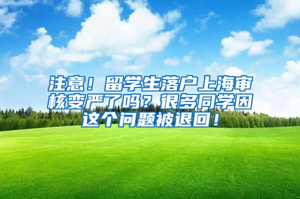 注意！留学生落户上海审核变严了吗？很多同学因这个问题被退回！