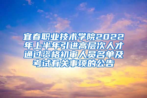 宜春职业技术学院2022年上半年引进高层次人才通过资格初审人员名单及考试有关事项的公告