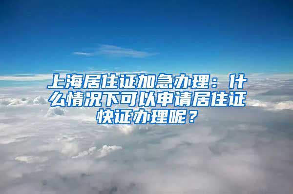 上海居住证加急办理：什么情况下可以申请居住证快证办理呢？