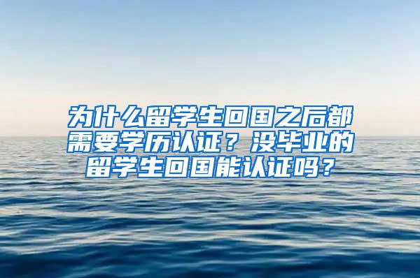 为什么留学生回国之后都需要学历认证？没毕业的留学生回国能认证吗？