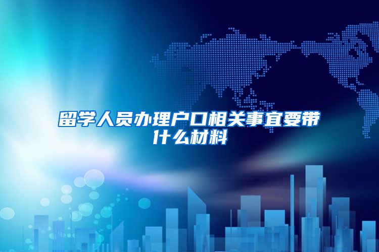 留学人员办理户口相关事宜要带什么材料