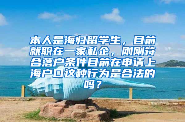 本人是海归留学生，目前就职在一家私企，刚刚符合落户条件目前在申请上海户口这种行为是合法的吗？