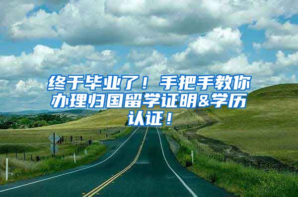 终于毕业了！手把手教你办理归国留学证明&学历认证！