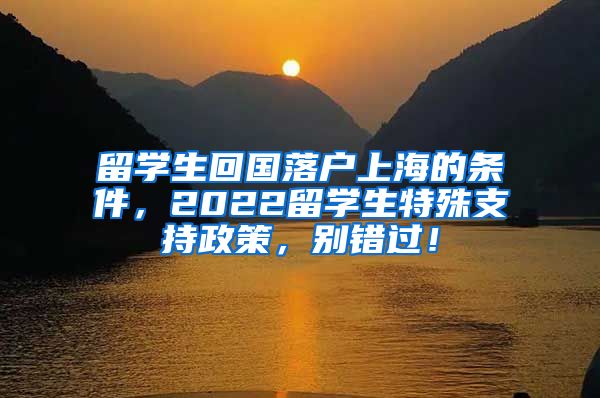 留学生回国落户上海的条件，2022留学生特殊支持政策，别错过！