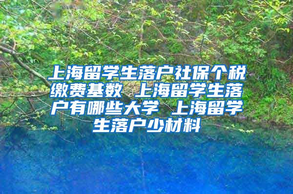 上海留学生落户社保个税缴费基数 上海留学生落户有哪些大学 上海留学生落户少材料