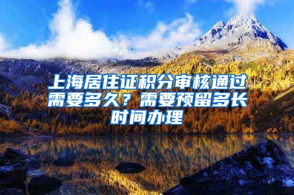 上海居住证积分审核通过需要多久？需要预留多长时间办理