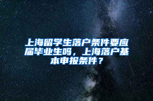 上海留学生落户条件要应届毕业生吗，上海落户基本申报条件？