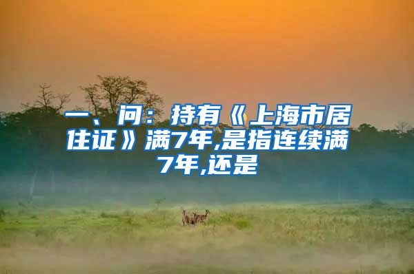 一、问：持有《上海市居住证》满7年,是指连续满7年,还是