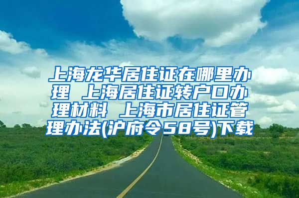 上海龙华居住证在哪里办理 上海居住证转户口办理材料 上海市居住证管理办法(沪府令58号)下载