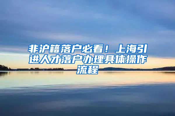 非沪籍落户必看！上海引进人才落户办理具体操作流程